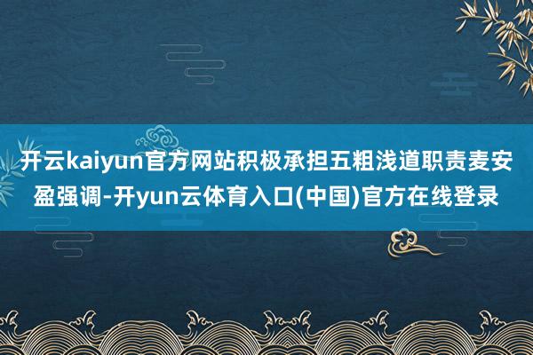 开云kaiyun官方网站积极承担五粗浅道职责麦安盈强调-开yun云体育入口(中国)官方在线登录