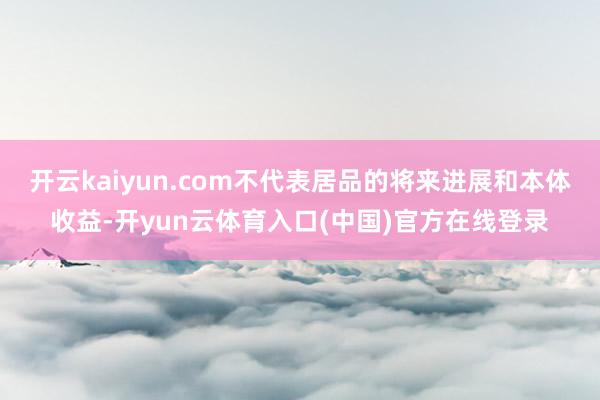 开云kaiyun.com不代表居品的将来进展和本体收益-开yun云体育入口(中国)官方在线登录