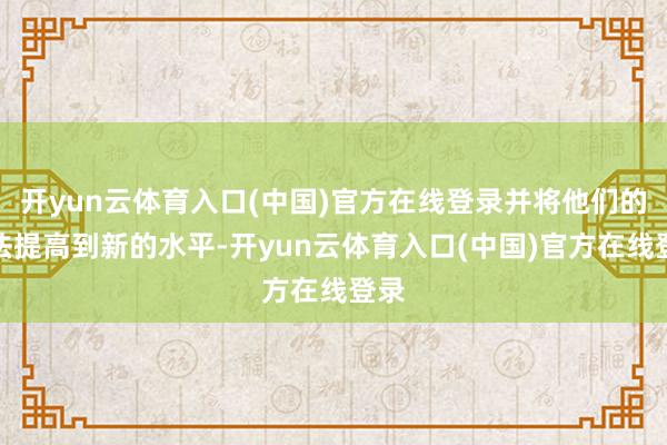 开yun云体育入口(中国)官方在线登录并将他们的思法提高到新的水平-开yun云体育入口(中国)官方在线登录