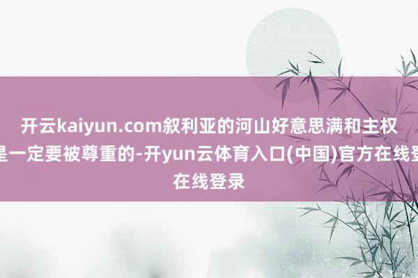 开云kaiyun.com叙利亚的河山好意思满和主权那是一定要被尊重的-开yun云体育入口(中国)官方在线登录