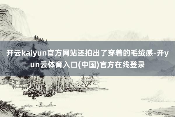 开云kaiyun官方网站还拍出了穿着的毛绒感-开yun云体育入口(中国)官方在线登录