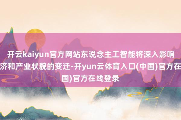 开云kaiyun官方网站东说念主工智能将深入影响巨匠经济和产业状貌的变迁-开yun云体育入口(中国)官方在线登录