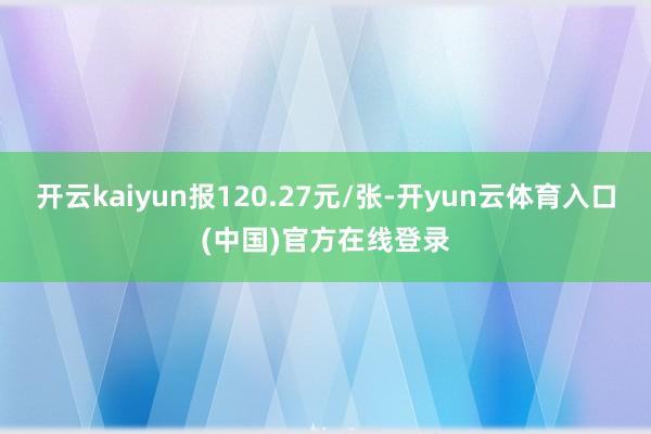 开云kaiyun报120.27元/张-开yun云体育入口(中国)官方在线登录