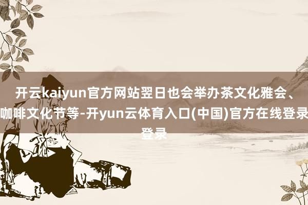 开云kaiyun官方网站翌日也会举办茶文化雅会、咖啡文化节等-开yun云体育入口(中国)官方在线登录