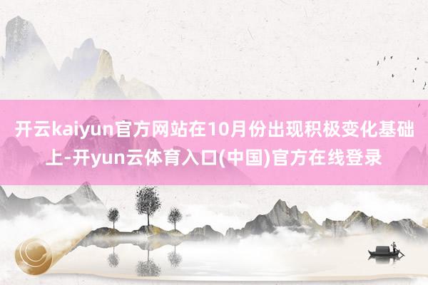 开云kaiyun官方网站在10月份出现积极变化基础上-开yun云体育入口(中国)官方在线登录