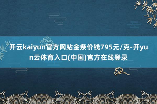 开云kaiyun官方网站金条价钱795元/克-开yun云体育入口(中国)官方在线登录