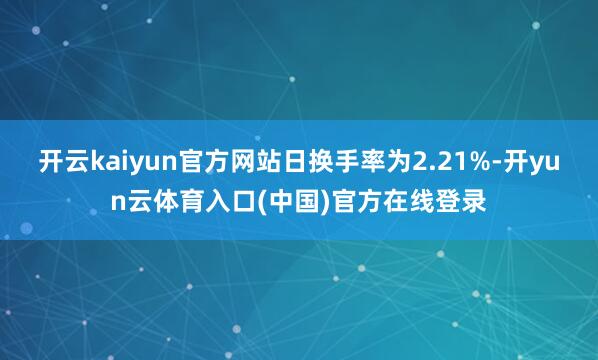 开云kaiyun官方网站日换手率为2.21%-开yun云体育入口(中国)官方在线登录