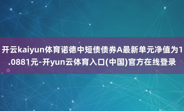 开云kaiyun体育诺德中短债债券A最新单元净值为1.0881元-开yun云体育入口(中国)官方在线登录