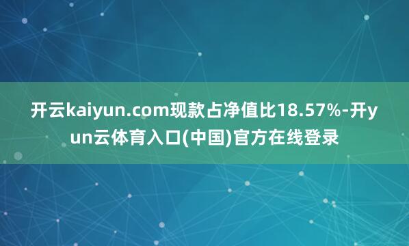 开云kaiyun.com现款占净值比18.57%-开yun云体育入口(中国)官方在线登录