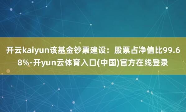 开云kaiyun该基金钞票建设：股票占净值比99.68%-开yun云体育入口(中国)官方在线登录