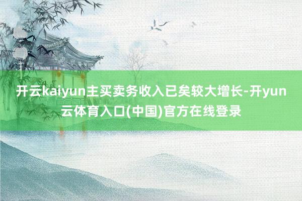 开云kaiyun主买卖务收入已矣较大增长-开yun云体育入口(中国)官方在线登录