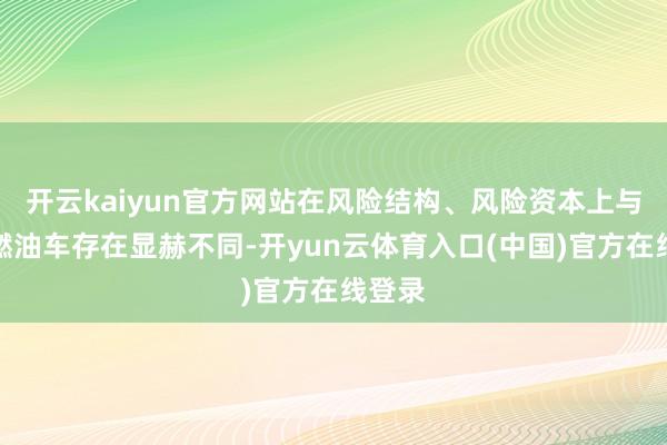 开云kaiyun官方网站在风险结构、风险资本上与传统燃油车存在显赫不同-开yun云体育入口(中国)官方在线登录