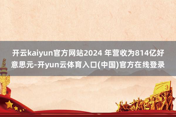开云kaiyun官方网站2024 年营收为814亿好意思元-开yun云体育入口(中国)官方在线登录