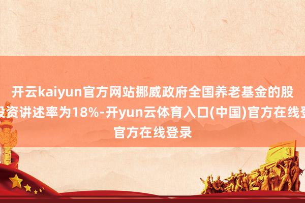 开云kaiyun官方网站挪威政府全国养老基金的股票投资讲述率为18%-开yun云体育入口(中国)官方在线登录