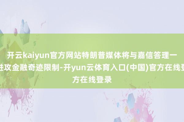 开云kaiyun官方网站特朗普媒体将与嘉信答理一齐进攻金融奇迹限制-开yun云体育入口(中国)官方在线登录