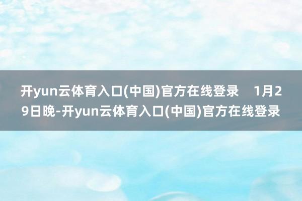 开yun云体育入口(中国)官方在线登录 1月29日晚-开yun云体育入口(中国)官方在线登录