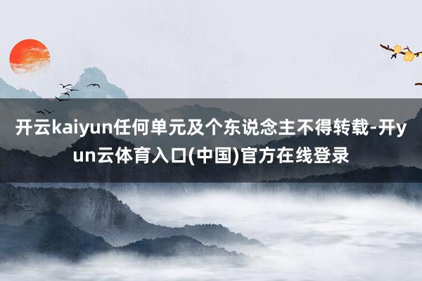 开云kaiyun任何单元及个东说念主不得转载-开yun云体育入口(中国)官方在线登录