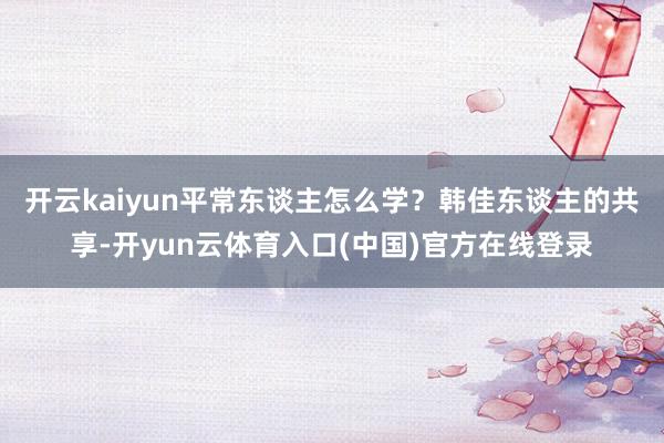 开云kaiyun平常东谈主怎么学?韩佳东谈主的共享-开yun云体育入口(中国)官方在线登录