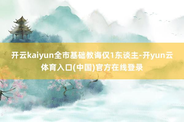 开云kaiyun全市基础教诲仅1东谈主-开yun云体育入口(中国)官方在线登录