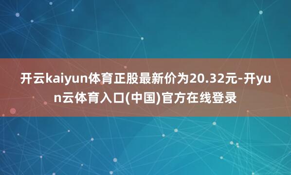 开云kaiyun体育正股最新价为20.32元-开yun云体育入口(中国)官方在线登录