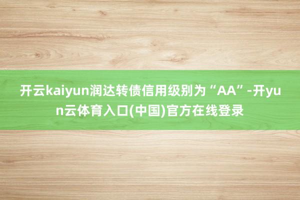 开云kaiyun润达转债信用级别为“AA”-开yun云体育入口(中国)官方在线登录