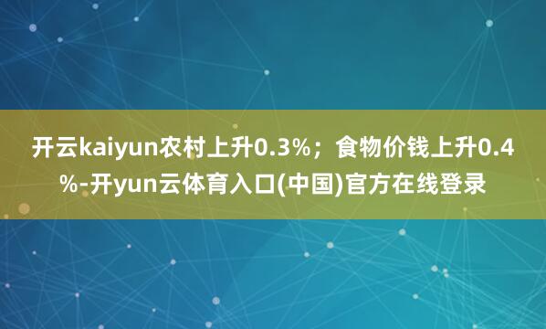 开云kaiyun农村上升0.3%；食物价钱上升0.4%-开yun云体育入口(中国)官方在线登录
