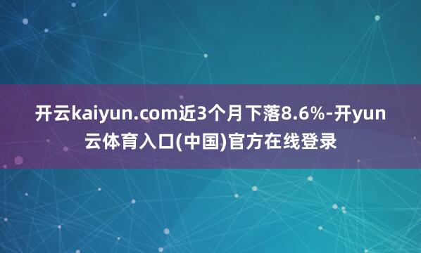 开云kaiyun.com近3个月下落8.6%-开yun云体育入口(中国)官方在线登录