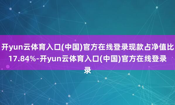 开yun云体育入口(中国)官方在线登录现款占净值比17.84%-开yun云体育入口(中国)官方在线登录