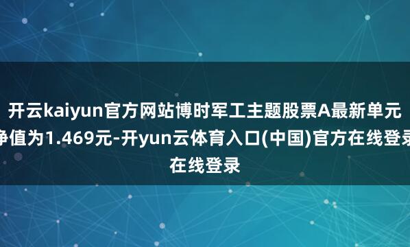 开云kaiyun官方网站博时军工主题股票A最新单元净值为1.469元-开yun云体育入口(中国)官方在线登录