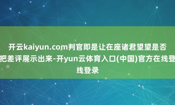 开云kaiyun.com判官即是让在座诸君望望是否要把差评展示出来-开yun云体育入口(中国)官方在线登录