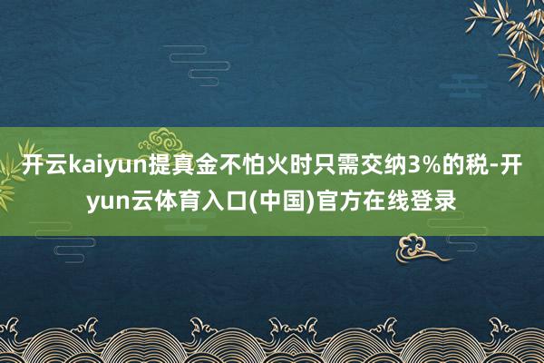 开云kaiyun提真金不怕火时只需交纳3%的税-开yun云体育入口(中国)官方在线登录