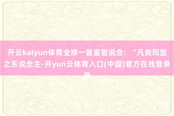 开云kaiyun体育全球一皆宣誓说念：“凡我同盟之东说念主-开yun云体育入口(中国)官方在线登录