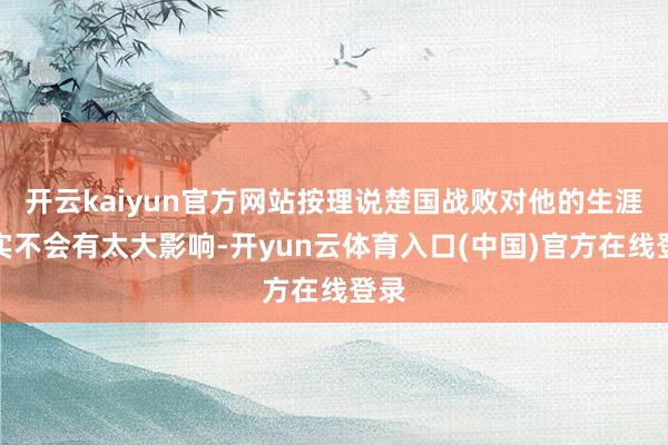开云kaiyun官方网站按理说楚国战败对他的生涯其实不会有太大影响-开yun云体育入口(中国)官方在线登录