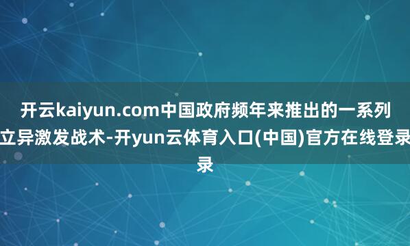 开云kaiyun.com中国政府频年来推出的一系列立异激发战术-开yun云体育入口(中国)官方在线登录