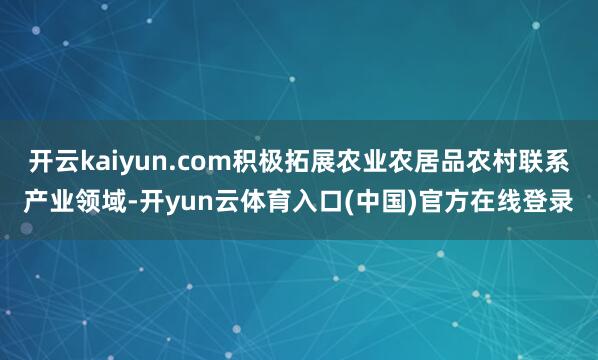 开云kaiyun.com积极拓展农业农居品农村联系产业领域-开yun云体育入口(中国)官方在线登录