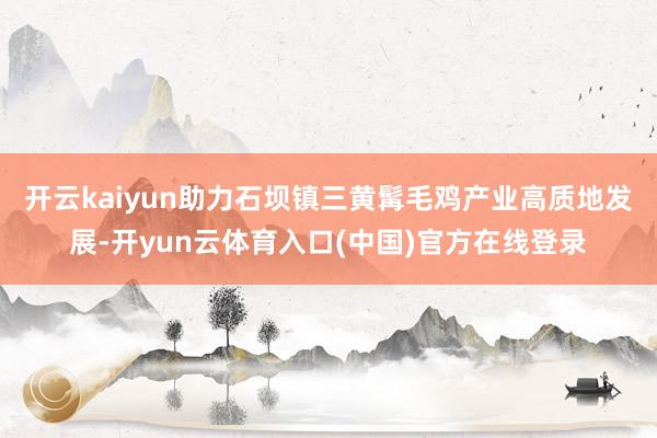 开云kaiyun助力石坝镇三黄髯毛鸡产业高质地发展-开yun云体育入口(中国)官方在线登录
