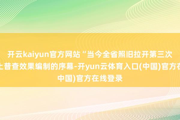开云kaiyun官方网站“当今全省照旧拉开第三次世界泥土普查效果编制的序幕-开yun云体育入口(中国)官方在线登录