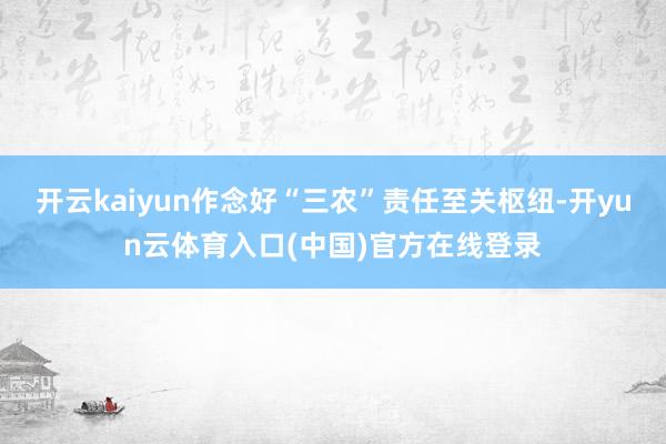 开云kaiyun作念好“三农”责任至关枢纽-开yun云体育入口(中国)官方在线登录