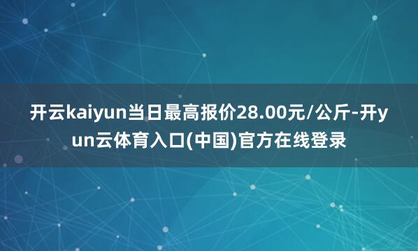 开云kaiyun当日最高报价28.00元/公斤-开yun云体育入口(中国)官方在线登录
