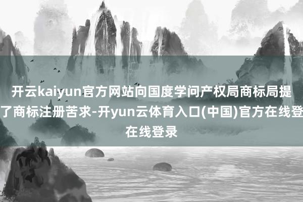 开云kaiyun官方网站向国度学问产权局商标局提交了商标注册苦求-开yun云体育入口(中国)官方在线登录