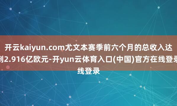 开云kaiyun.com尤文本赛季前六个月的总收入达到2.916亿欧元-开yun云体育入口(中国)官方在线登录