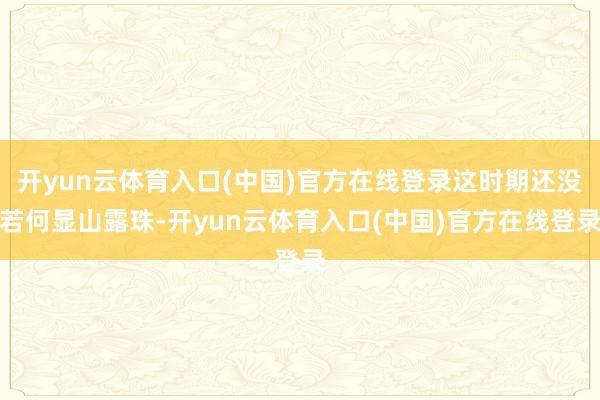开yun云体育入口(中国)官方在线登录这时期还没若何显山露珠-开yun云体育入口(中国)官方在线登录