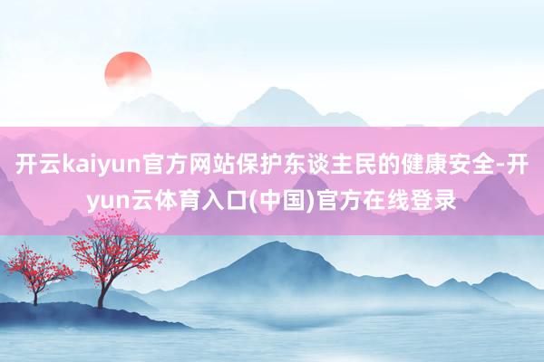 开云kaiyun官方网站保护东谈主民的健康安全-开yun云体育入口(中国)官方在线登录