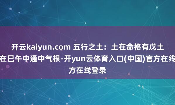 开云kaiyun.com 五行之土：土在命格有戊土食神在巳午中通中气根-开yun云体育入口(中国)官方在线登录