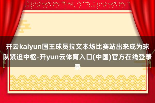 开云kaiyun国王球员拉文本场比赛站出来成为球队紧迫中枢-开yun云体育入口(中国)官方在线登录