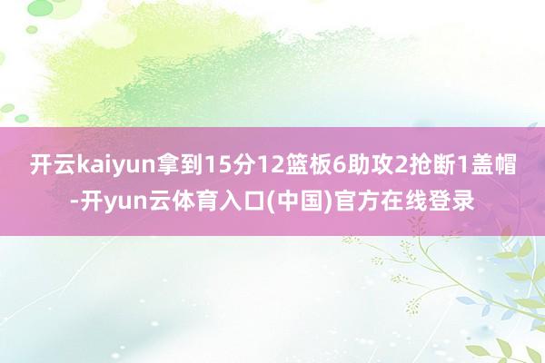 开云kaiyun拿到15分12篮板6助攻2抢断1盖帽-开yun云体育入口(中国)官方在线登录