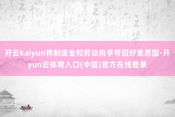 开云kaiyun将制造业和劳动岗亭带回好意思国-开yun云体育入口(中国)官方在线登录