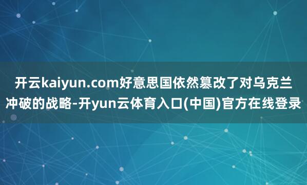 开云kaiyun.com好意思国依然篡改了对乌克兰冲破的战略-开yun云体育入口(中国)官方在线登录