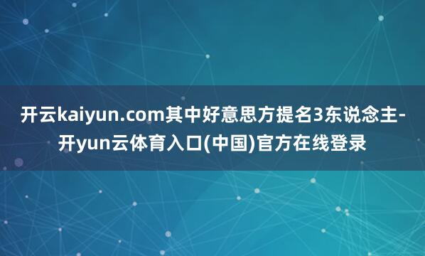 开云kaiyun.com其中好意思方提名3东说念主-开yun云体育入口(中国)官方在线登录