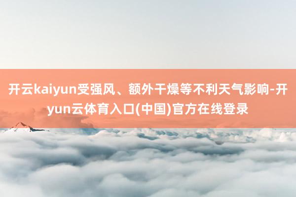 开云kaiyun受强风、额外干燥等不利天气影响-开yun云体育入口(中国)官方在线登录
